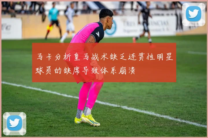马卡分析皇马战术缺乏连贯性明星球员的缺席导致体系崩溃
