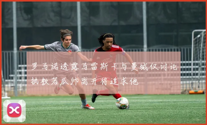 罗马诺透露马雷斯卡与曼城仅讨论执教若瓜帅离开将追求他