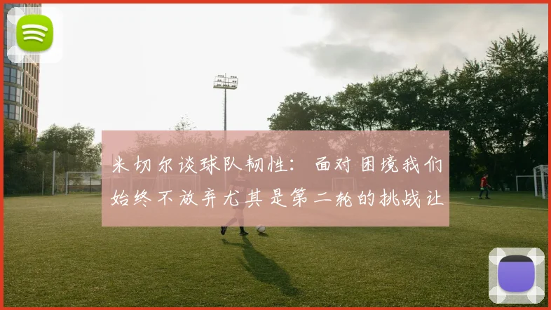 米切尔谈球队韧性：面对困境我们始终不放弃尤其是第二轮的挑战让人印象深刻