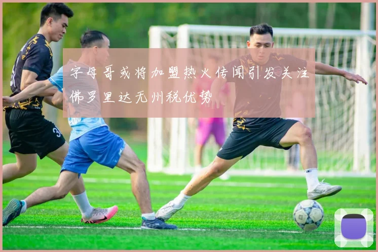 字母哥或将加盟热火传闻引发关注佛罗里达无州税优势