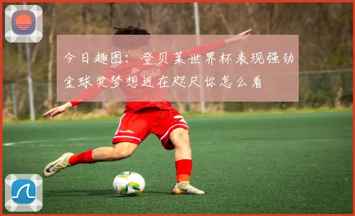 今日趣图：登贝莱世界杯表现强劲金球奖梦想近在咫尺你怎么看
