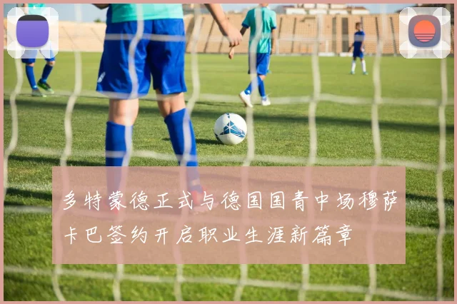 多特蒙德正式与德国国青中场穆萨卡巴签约开启职业生涯新篇章