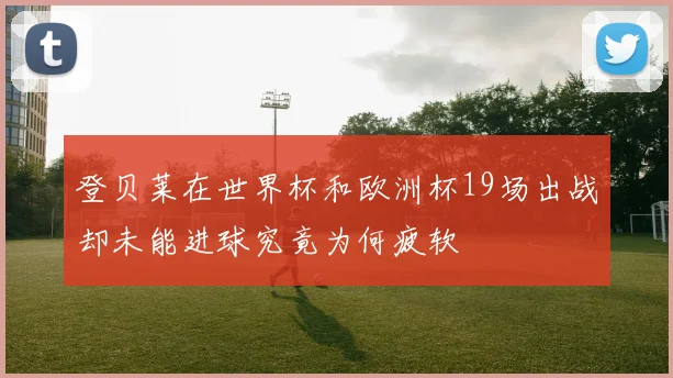 登贝莱在世界杯和欧洲杯19场出战却未能进球究竟为何疲软