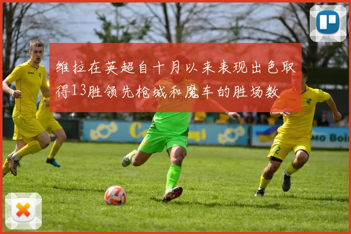 维拉在英超自十月以来表现出色取得13胜领先枪城和魔车的胜场数