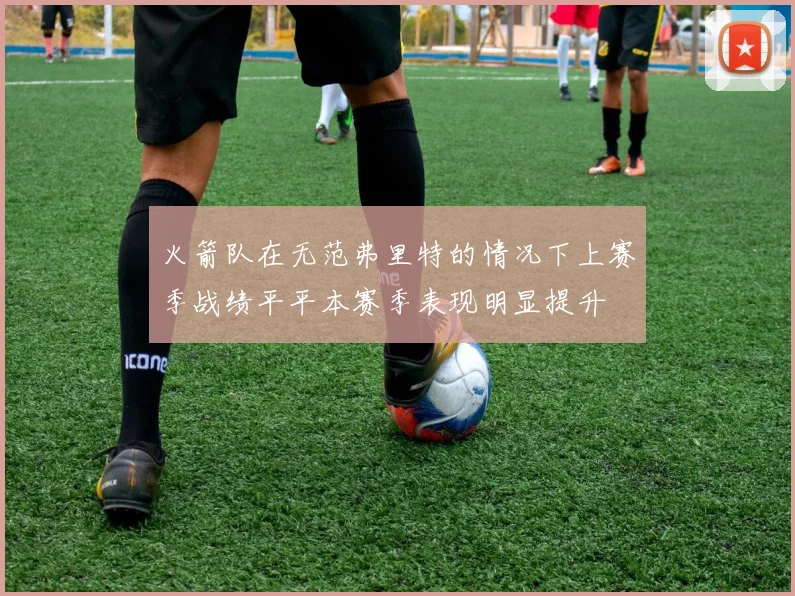 火箭队在无范弗里特的情况下上赛季战绩平平本赛季表现明显提升