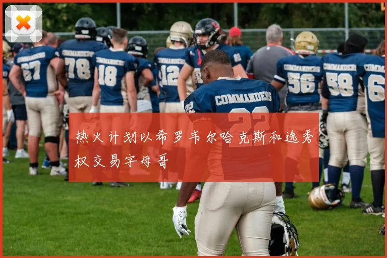 热火计划以希罗韦尔哈克斯和选秀权交易字母哥