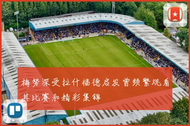 梅努深受拉什福德启发曾频繁观看其比赛和精彩集锦