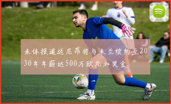 米体报道迈尼昂将与米兰续约至2030年年薪达500万欧元加奖金