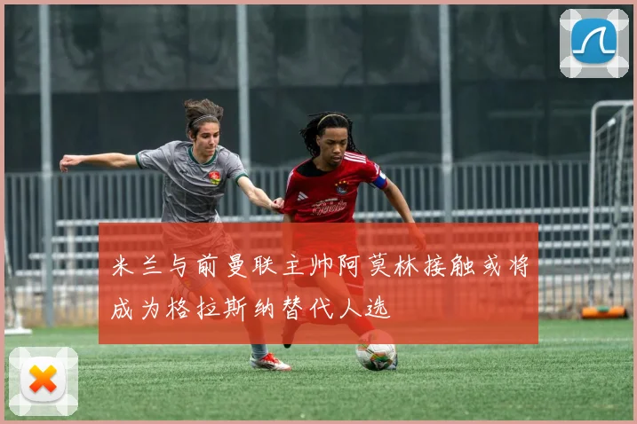 米兰与前曼联主帅阿莫林接触或将成为格拉斯纳替代人选