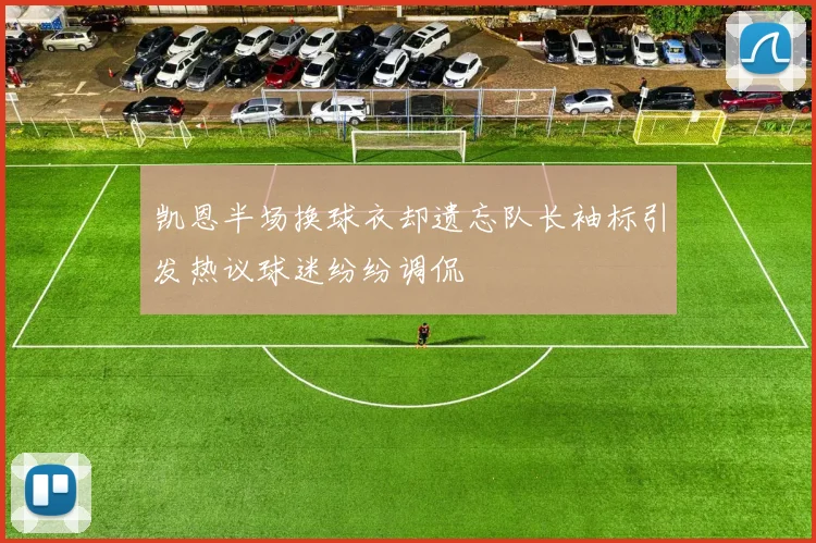 凯恩半场换球衣却遗忘队长袖标引发热议球迷纷纷调侃