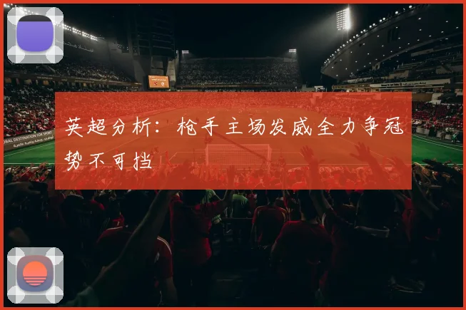 英超分析：枪手主场发威全力争冠势不可挡