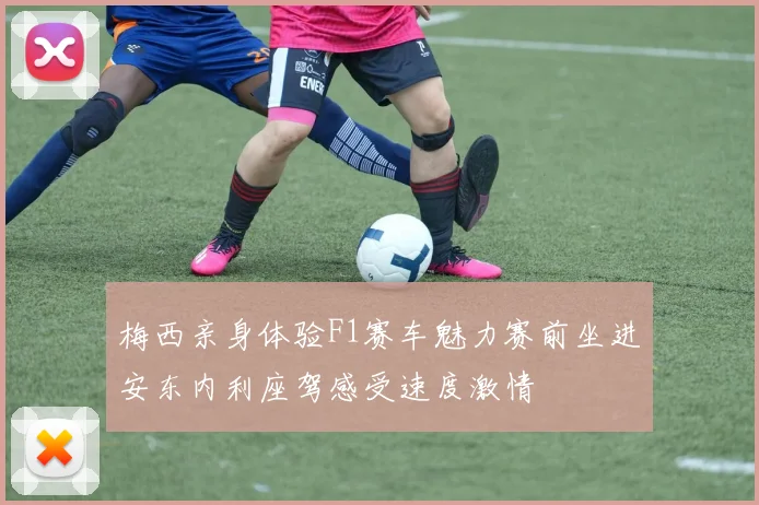 梅西亲身体验F1赛车魅力赛前坐进安东内利座驾感受速度激情