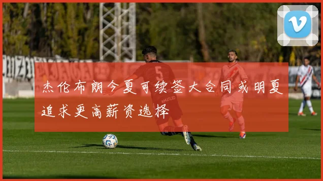 杰伦布朗今夏可续签大合同或明夏追求更高薪资选择