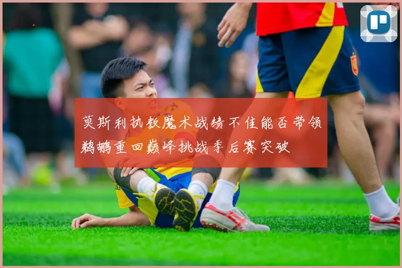 莫斯利执教魔术战绩不佳能否带领鹈鹕重回巅峰挑战季后赛突破