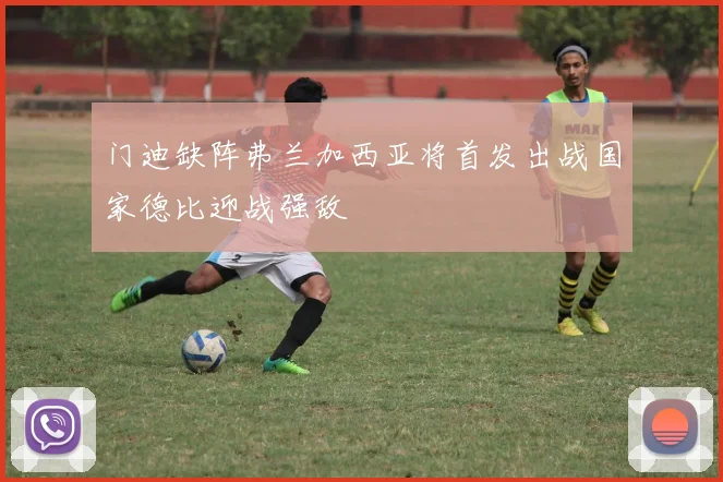 门迪缺阵弗兰加西亚将首发出战国家德比迎战强敌