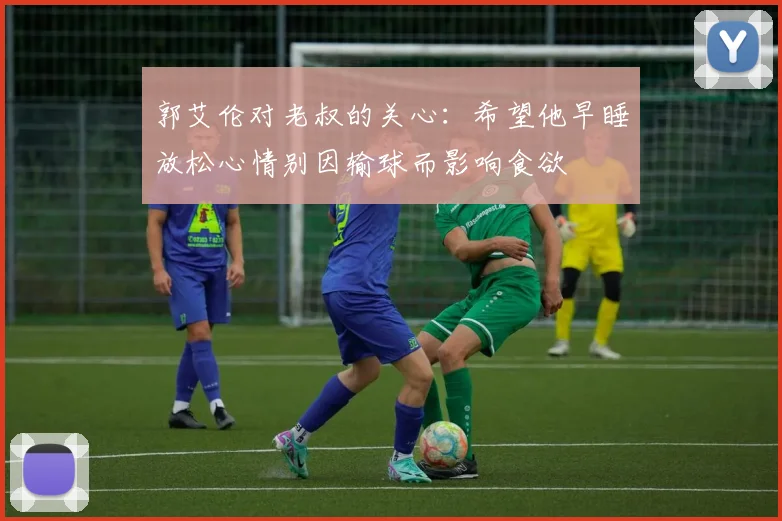 郭艾伦对老叔的关心：希望他早睡放松心情别因输球而影响食欲