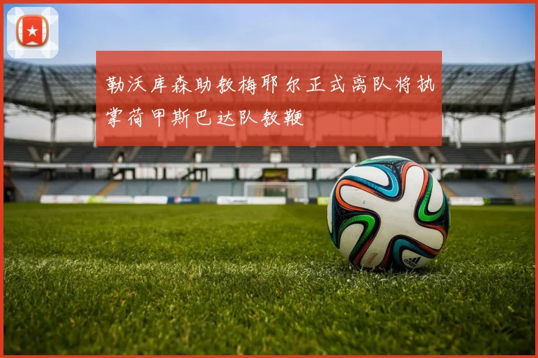勒沃库森助教梅耶尔正式离队将执掌荷甲斯巴达队教鞭