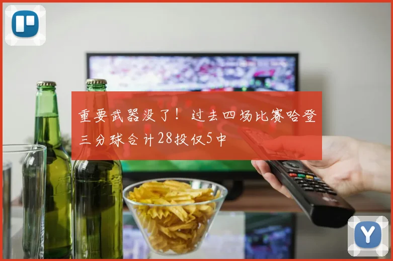 重要武器没了！过去四场比赛哈登三分球合计28投仅5中