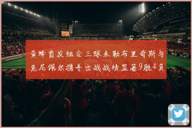 黄蜂首发组合三球米勒布里奇斯与克尼佩尔携手出战战绩显著9胜4负