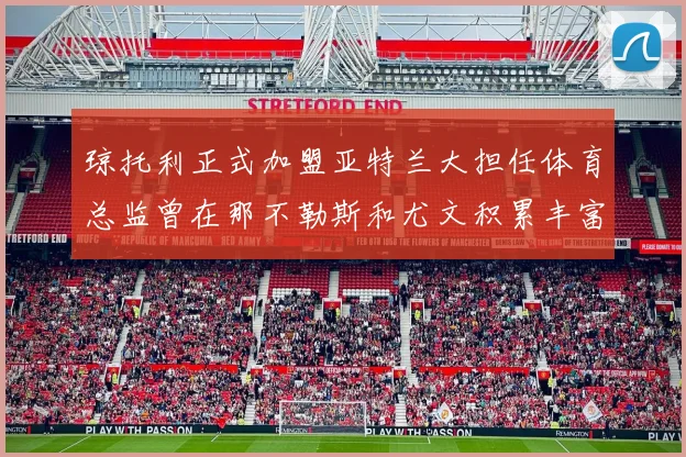 琼托利正式加盟亚特兰大担任体育总监曾在那不勒斯和尤文积累丰富经验